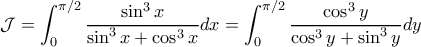 \displaystyle{\displaystyle{\mathcal{J} = \int_0^{\pi/2} \frac{\sin^3 x}{\sin^3 x + \cos^3 x} dx =  \int_0^{\pi/2} \frac{\cos ^3 y}{\cos^3 y + \sin^3 y}dy}