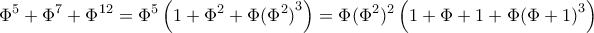 \displaystyle {\Phi ^5} + {\Phi ^7} + {\Phi ^{12}} = {\Phi ^5}\left( {1 + {\Phi ^2} + \Phi {{({\Phi ^2})}^3}} \right) = \Phi {({\Phi ^2})^2}\left( {1 + \Phi + 1 + \Phi {{(\Phi + 1)}^3}} \right) \displaystyle {\Phi ^5} + {\Phi ^7} + {\Phi ^{12}} = {\Phi ^5}\left( {1 + {\Phi ^2} + \Phi {{({\Phi ^2})}^3}} \right) = \Phi {({\Phi ^2})^2}\left( {1 + \Phi + 1 + \Phi {{(\Phi + 1)}^3}} \right)
