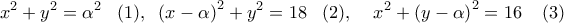 \displaystyle 
x^2  + y^2  = \alpha ^2 \;\;\;(1),\;\;\left( {x - \alpha } \right)^2  + y^2  = 18\;\;\;(2),\;\;\;\;x^2  + \left( {y - \alpha } \right)^2  = 16\;\;\;\;(3)