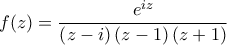\displaystyle{f(z) = \frac{{{e^{iz}}}}{{\left( {z - i} \right)\left( {z - 1} \right)\left( {z + 1} \right)}}}