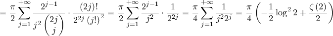 \displaystyle{=\frac{\pi }{2}\sum\limits_{j=1}^{+\infty }{\frac{2^{j-1}}{j^{2}\left( \begin{matrix} 
   2j  \\ 
   j  \\ 
\end{matrix} \right)}\cdot \frac{\left( 2j \right)!}{2^{2j}\left( j! \right)^{2}}}=\frac{\pi }{2}\sum\limits_{j=1}^{+\infty }{\frac{2^{j-1}}{j^{2}}\cdot \frac{1}{2^{2j}}}=\frac{\pi }{4}\sum\limits_{j=1}^{+\infty }{\frac{1}{j^{2}2^{j}}}=\frac{\pi }{4}\left( -\frac{1}{2}\log ^{2}2+\frac{\zeta \left( 2 \right)}{2} \right)}