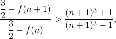 \dfrac{\dfrac{3}{2}-f(n+1)}{\dfrac{3}{2}-f(n)}>\dfrac{(n+1)^3+1}{(n+1)^3-1}, \dfrac{\dfrac{3}{2}-f(n+1)}{\dfrac{3}{2}-f(n)}>\dfrac{(n+1)^3+1}{(n+1)^3-1},