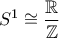 \displaystyle{{S^1} \cong \frac{\mathbb{R}}{\mathbb{Z}}}