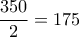 \dfrac{350}{2}=175 \dfrac{350}{2}=175