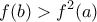 \displaystyle{f(b)>f^{2}(a)}