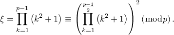 \displaystyle \xi = \prod\limits_{k = 1}^{p - 1} {\left( {{k^2} + 1} \right)} \equiv {\left( {\prod\limits_{k = 1}^{\frac{{p - 1}}{2}} {\left( {{k^2} + 1} \right)} } \right)^2}\left( {\bmod p} \right). \displaystyle \xi = \prod\limits_{k = 1}^{p - 1} {\left( {{k^2} + 1} \right)} \equiv {\left( {\prod\limits_{k = 1}^{\frac{{p - 1}}{2}} {\left( {{k^2} + 1} \right)} } \right)^2}\left( {\bmod p} \right).