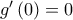 g'\left( 0 \right) = 0