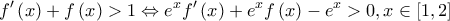 \displaystyle f'\left( x \right) + f\left( x \right) > 1 \Leftrightarrow {e^x}f'\left( x \right) + {e^x}f\left( x \right) - {e^x} > 0,x \in \left[ {1,2} \right]