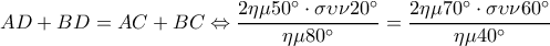  \displaystyle AD + BD = AC + BC \Leftrightarrow \frac{{2\eta \mu 50^\circ  \cdot \sigma \upsilon \nu 20^\circ }}{{\eta \mu 80^\circ }} = \frac{{2\eta \mu 70^\circ  \cdot \sigma \upsilon \nu 60^\circ }}{{\eta \mu 40^\circ }}