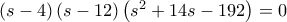 \left( {s - 4} \right)\left( {s - 12} \right)\left( {{s^2} + 14s - 192} \right) = 0