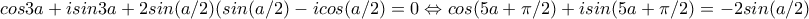 \displaystyle{cos3a+isin3a+2sin(a/2)(sin(a/2)-icos(a/2)=0\Leftrightarrow cos(5a+\pi/2)+isin(5a+\pi/2)=-2sin(a/2)}