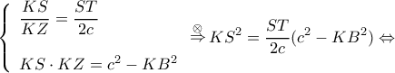 \displaystyle \left\{ \begin{array}{l} 
\dfrac{{KS}}{{KZ}} = \dfrac{{ST}}{{2c}}\\ 
\\ 
KS \cdot KZ = {c^2} - K{B^2} 
\end{array} \right.\mathop  \Rightarrow \limits^ \otimes  K{S^2} = \frac{{ST}}{{2c}}({c^2} - K{B^2}) \Leftrightarrow 