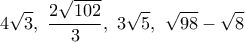 \displaystyle{4 \sqrt 3 ,\,\,\frac{{2\sqrt {102} }}{3},\,\,3\sqrt 5 ,\,\,\sqrt {98} - \sqrt 8 } \displaystyle{4 \sqrt 3 ,\,\,\frac{{2\sqrt {102} }}{3},\,\,3\sqrt 5 ,\,\,\sqrt {98} - \sqrt 8 }