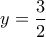 \displaystyle{y=\frac{3}{2}}