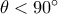 \theta < 90^\circ