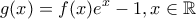 \displaystyle{g(x)=f(x)e^x-1,x\in \mathbb{R}}