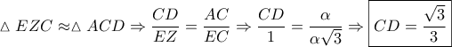 \displaystyle{\vartriangle EZC \approx \vartriangle ACD \Rightarrow \frac{{CD}}{{EZ}} = \frac{{AC}}{{EC}} \Rightarrow \frac{{CD}}{1} = \frac{\alpha }{{\alpha \sqrt 3 }} \Rightarrow \boxed{CD = \frac{{\sqrt 3 }}{3}}} \displaystyle{\vartriangle EZC \approx \vartriangle ACD \Rightarrow \frac{{CD}}{{EZ}} = \frac{{AC}}{{EC}} \Rightarrow \frac{{CD}}{1} = \frac{\alpha }{{\alpha \sqrt 3 }} \Rightarrow \boxed{CD = \frac{{\sqrt 3 }}{3}}}