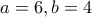 a=6 , b=4