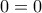 0 = 0