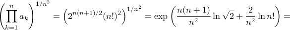 \displaystyle{\left(\prod_{k=1}^{n}a_{k}\right)^{1/n^2}=\left(2^{n(n+1)/2}(n!)^2\right)^{1/n^2}=\exp\left(\frac{n(n+1)}{n^2}\ln\sqrt{2}+\frac{2}{n^2}\ln n!\right)=} \displaystyle{\left(\prod_{k=1}^{n}a_{k}\right)^{1/n^2}=\left(2^{n(n+1)/2}(n!)^2\right)^{1/n^2}=\exp\left(\frac{n(n+1)}{n^2}\ln\sqrt{2}+\frac{2}{n^2}\ln n!\right)=}