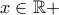 x \in \mathbb{R+}