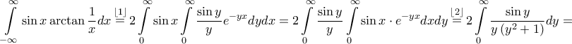 \displaystyle{\int\limits_{ - \infty }^\infty  {\sin x\arctan \frac{1}{x}dx} \mathop  = \limits^{\left\lfloor 1 \right\rfloor } 2\int\limits_0^\infty  {\sin x\int\limits_0^\infty  {\frac{{\sin y}}{y}{e^{ - yx}}dy} dx}  = 2\int\limits_0^\infty  {\frac{{\sin y}}{y}\int\limits_0^\infty  {\sin x \cdot {e^{ - yx}}dx} dy} \mathop  = \limits^{\left\lfloor 2 \right\rfloor } 2\int\limits_0^\infty  {\frac{{\sin y}}{{y\left( {{y^2} + 1} \right)}}dy}  = }