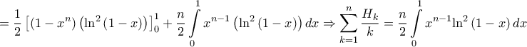 \displaystyle{ = \frac{1}{2}  \left[ {\left( {1 - {x^n}} \right)\left( {{{\ln }^2}\left( {1 - x} \right)} \right)} \right]_0^1 + \frac{n}{2}  \int\limits_0^1 {{x^{n - 1}}\left( {{{\ln }^2}\left( {1 - x} \right)} \right)dx}  \Rightarrow \sum\limits_{k = 1}^n {\frac{{{H_k}}}{k}}  = \frac{n}{2}  \int\limits_0^1 {{x^{n - 1}}{{\ln }^2}\left( {1 - x} \right)dx} }