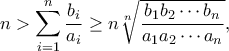 \displaystyle{n > \sum\limits_{i = 1}^n {\frac{{{b_i}}}{{{a_i}}}}  \ge n\sqrt[n]{{\frac{{{b_1}{b_2} \cdots {b_n}}}{{{a_1}{a_2} \cdots {a_n}}}}},}