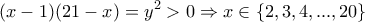 \displaystyle (x - 1)(21 - x) = {y^2} > 0 \Rightarrow x \in \{ 2,3,4,...,20\} \displaystyle (x - 1)(21 - x) = {y^2} > 0 \Rightarrow x \in \{ 2,3,4,...,20\}