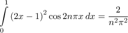 \displaystyle{\int\limits_0^1 {{{\left( {2x - 1} \right)}^2}\cos 2n\pi x\,dx}  = \frac{2}{{{n^2}{\pi ^2}}}}