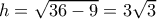 h = \sqrt {36 - 9}  = 3\sqrt 3 