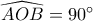 \widehat {AOB} = 90^\circ 