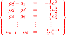 \displaystyle\color{red}\left\{\begin{array}{ccc} \cancel{a_{2}}-a_{1} &=&-\frac{1}{2}a_{1}^{2}\\\cancel{a_{3}}-\cancel{a_{2}}&=&-\frac{1}{2}a_{2}^{3}\\\cancel{a_{4}}-\cancel{a_{3}}&=&-\frac{1}{2}a_{3}^{4}\\ \vdots &\vdots &\vdots\\a_{n+1}-\cancel{a_{n}}&=&-\frac{1}{2}a_{n}^{n+1}\end{array}\right\}