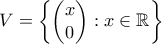 V = \left\{\begin{pmatrix} x \\ 0\end{pmatrix} : x \in \mathbb{R}\right\}
