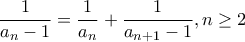 \dfrac{1}{a_n-1}=\dfrac{1}{a_n}+\dfrac{1}{a_{n+1}-1},n\geq 2 \dfrac{1}{a_n-1}=\dfrac{1}{a_n}+\dfrac{1}{a_{n+1}-1},n\geq 2