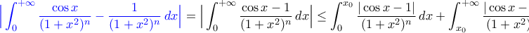 \displaystyle{\color{blue}\Big|\int_{0}^{+\infty}\frac{\cos x}{(1+x^{2})^{n}}-\frac{1}{(1+x^{2})^{n}}\,dx\Big|\color{black}=\Big|\int_{0}^{+\infty}\frac{\cos x-1}{(1+x^{2})^{n}}\,dx\Big|\leq\int_{0}^{x_{0}}\frac{|\cos x-1|}{(1+x^{2})^{n}}\,dx+\int_{x_{0}}^{+\infty}\frac{|\cos x-1|}{(1+x^{2})^{n}}\,dx\leq} \displaystyle{\color{blue}\Big|\int_{0}^{+\infty}\frac{\cos x}{(1+x^{2})^{n}}-\frac{1}{(1+x^{2})^{n}}\,dx\Big|\color{black}=\Big|\int_{0}^{+\infty}\frac{\cos x-1}{(1+x^{2})^{n}}\,dx\Big|\leq\int_{0}^{x_{0}}\frac{|\cos x-1|}{(1+x^{2})^{n}}\,dx+\int_{x_{0}}^{+\infty}\frac{|\cos x-1|}{(1+x^{2})^{n}}\,dx\leq}