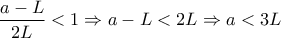 \displaystyle{\frac{a-L}{2L}<1\Rightarrow a-L<2L\Rightarrow a<3L}