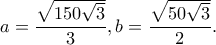 \displaystyle a = \frac{{\sqrt {150\sqrt 3 } }}{3},b = \frac{{\sqrt {50\sqrt 3 } }}{2}.