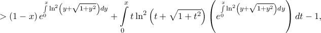 \displaystyle >\left ( 1-x \right )\displaystyle e^{ \int\limits_{0}^{x}\ln^2\left ( y+\sqrt{1+y^2} \right )dy}+\int\limits_{0}^{x}t\ln^2\left ( t+\sqrt{1+t^2} \right )\left ( e^{\int \limits_{0}^{x}\ln^2\left ( y+\sqrt{1+y^2} \right )dy} \right )dt-1,