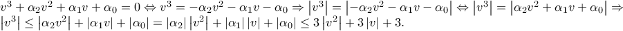 \displaystyle{\begin{array}{l}
{v^3} + {\alpha _2}{v^2} + {\alpha _1}v + {\alpha _0} = 0 \Leftrightarrow {v^3} = - {\alpha _2}{v^2} - {\alpha _1}v - {\alpha _0} \Rightarrow \left| {{v^3}} \right| = \left| { - {\alpha _2}{v^2} - {\alpha _1}v - {\alpha _0}} \right| \Leftrightarrow \left| {{v^3}} \right| = \left| {{\alpha _2}{v^2} + {\alpha _1}v + {\alpha _0}} \right| \Rightarrow \\
\left| {{v^3}} \right| \le \left| {{\alpha _2}{v^2}} \right| + \left| {{\alpha _1}v} \right| + \left| {{\alpha _0}} \right| = \left| {{\alpha _2}} \right|\left| {{v^2}} \right| + \left| {{\alpha _1}} \right|\left| v \right| + \left| {{\alpha _0}} \right| \le 3\left| {{v^2}} \right| + 3\left| v \right| + 3.}
\end{array}} \displaystyle{\begin{array}{l}
{v^3} + {\alpha _2}{v^2} + {\alpha _1}v + {\alpha _0} = 0 \Leftrightarrow {v^3} = - {\alpha _2}{v^2} - {\alpha _1}v - {\alpha _0} \Rightarrow \left| {{v^3}} \right| = \left| { - {\alpha _2}{v^2} - {\alpha _1}v - {\alpha _0}} \right| \Leftrightarrow \left| {{v^3}} \right| = \left| {{\alpha _2}{v^2} + {\alpha _1}v + {\alpha _0}} \right| \Rightarrow \\
\left| {{v^3}} \right| \le \left| {{\alpha _2}{v^2}} \right| + \left| {{\alpha _1}v} \right| + \left| {{\alpha _0}} \right| = \left| {{\alpha _2}} \right|\left| {{v^2}} \right| + \left| {{\alpha _1}} \right|\left| v \right| + \left| {{\alpha _0}} \right| \le 3\left| {{v^2}} \right| + 3\left| v \right| + 3.}
\end{array}}