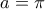 \displaystyle{a = \pi }