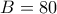 B=80