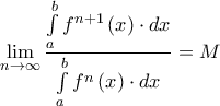 \displaystyle{\mathop {\lim }\limits_{n \to \infty } \frac{{\int\limits_a^b {{f^{n + 1}}\left( x \right) \cdot dx} }}{{\int\limits_a^b {{f^n}\left( x \right) \cdot dx} }} = M}