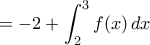 \displaystyle = -2 + \int_{2}^{3} f(x) \,dx \displaystyle = -2 + \int_{2}^{3} f(x) \,dx