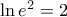\ln e^{2}=\allowbreak 2