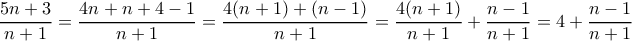 \displaystyle{\frac{5n+3}{n+1}=\frac{4n+n+4-1}{n+1}=\frac{4(n+1)+(n-1)}{n+1}=\frac{4(n+1)}{n+1}+\frac{n-1}{n+1}=4+\frac{n-1}{n+1}} \displaystyle{\frac{5n+3}{n+1}=\frac{4n+n+4-1}{n+1}=\frac{4(n+1)+(n-1)}{n+1}=\frac{4(n+1)}{n+1}+\frac{n-1}{n+1}=4+\frac{n-1}{n+1}}