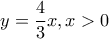 y=\dfrac{4}{3}x , x>0