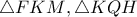 \displaystyle{\triangle{FKM},\triangle{KQH}}