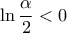 \displaystyle{\displaystyle \ln \frac{\alpha }{2} < 0}