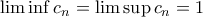 \lim\inf c_n=\lim\sup c_n=1